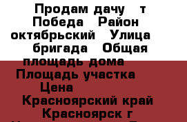 Продам дачу c/т Победа › Район ­ октябрьский › Улица ­ 6 бригада › Общая площадь дома ­ 54 › Площадь участка ­ 6 › Цена ­ 1 200 000 - Красноярский край, Красноярск г. Недвижимость » Дома, коттеджи, дачи продажа   . Красноярский край,Красноярск г.